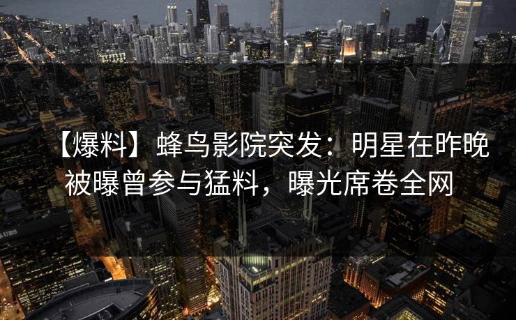 【爆料】蜂鸟影院突发：明星在昨晚被曝曾参与猛料，曝光席卷全网