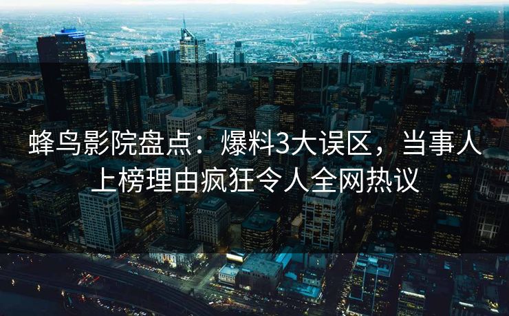 蜂鸟影院盘点:爆料3大误区,当事人上榜理由疯狂令人全网热议 蜂鸟影院盘点:爆料3大误区,当事人上榜理由疯狂令人全网热议