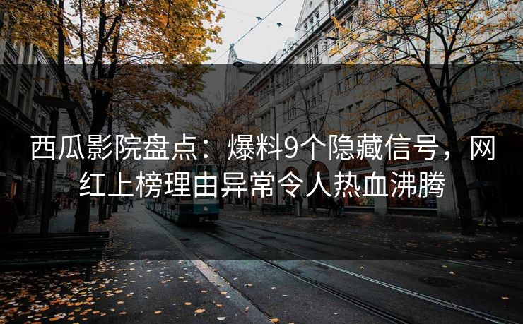 西瓜影院盘点：爆料9个隐藏信号，网红上榜理由异常令人热血沸腾