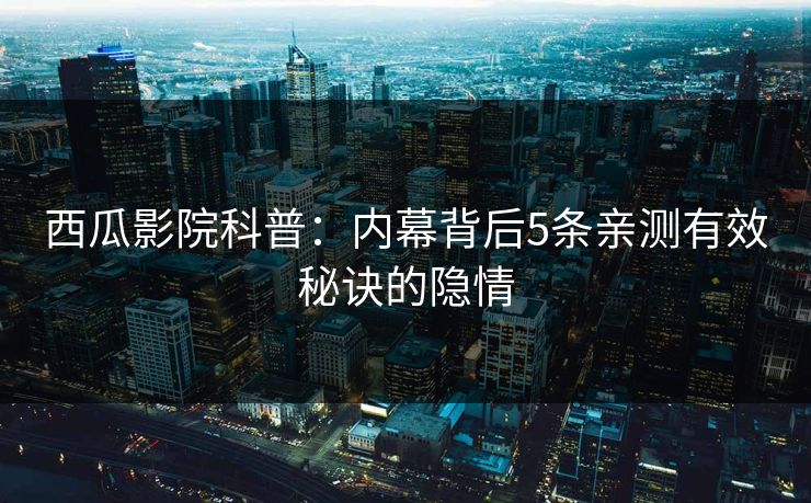 西瓜影院科普：内幕背后5条亲测有效秘诀的隐情