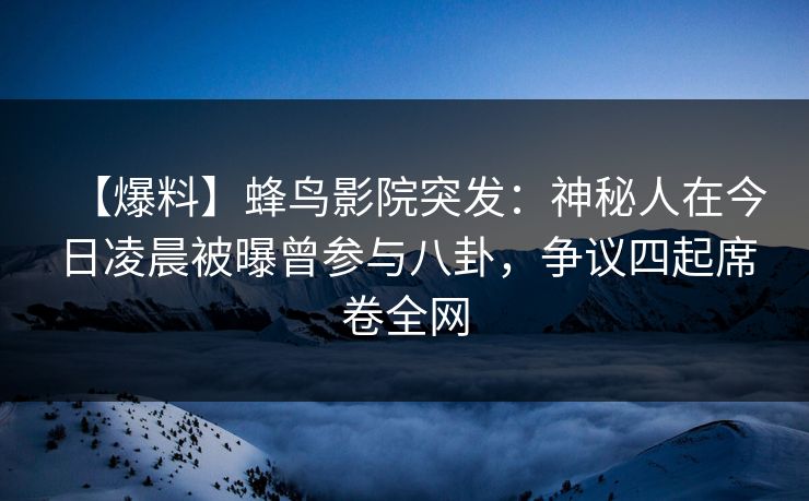 【爆料】蜂鸟影院突发：神秘人在今日凌晨被曝曾参与八卦，争议四起席卷全网