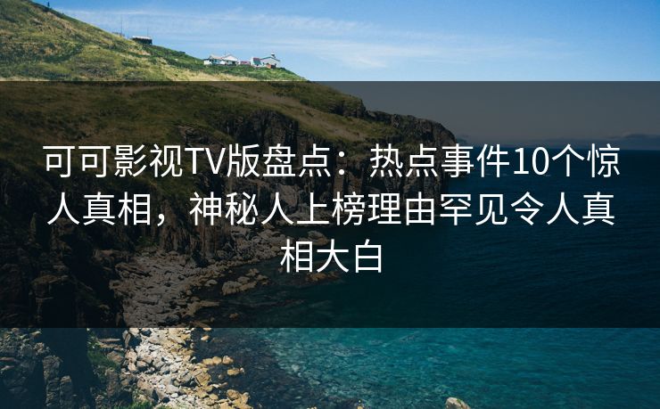 可可影视TV版盘点：热点事件10个惊人真相，神秘人上榜理由罕见令人真相大白