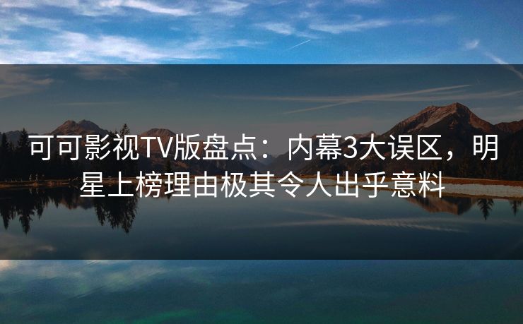 可可影视TV版盘点：内幕3大误区，明星上榜理由极其令人出乎意料