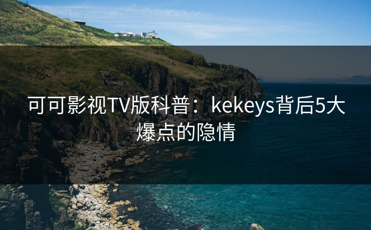 可可影视TV版科普：kekeys背后5大爆点的隐情