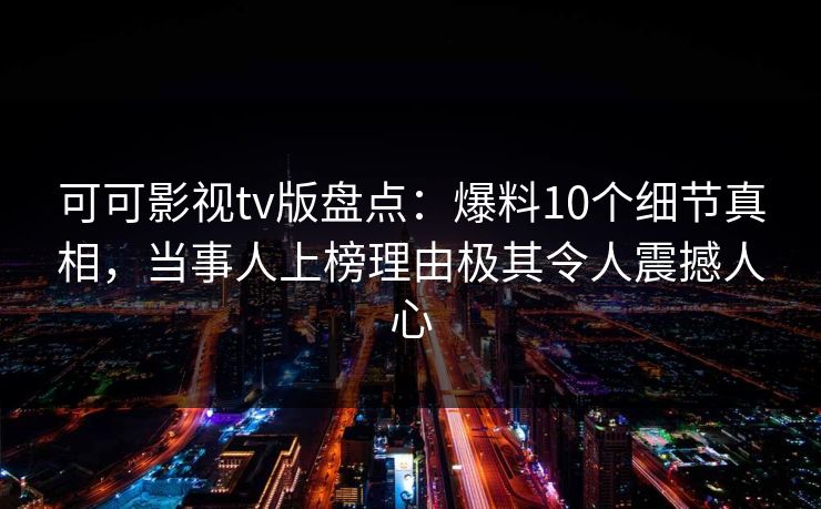 可可影视tv版盘点：爆料10个细节真相，当事人上榜理由极其令人震撼人心