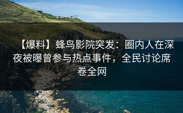 【爆料】蜂鸟影院突发:圈内人在深夜被曝曾参与热点事件,全民讨论席卷全网 【爆料】蜂鸟影院突发:圈内人在深夜被曝曾参与热点事件,全民讨论席卷全网