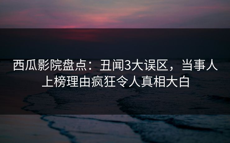 西瓜影院盘点：丑闻3大误区，当事人上榜理由疯狂令人真相大白