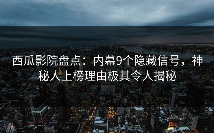 西瓜影院盘点：内幕9个隐藏信号，神秘人上榜理由极其令人揭秘