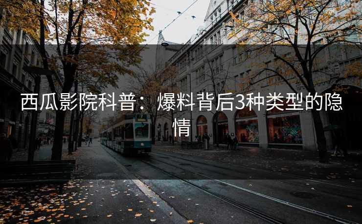 西瓜影院科普：爆料背后3种类型的隐情