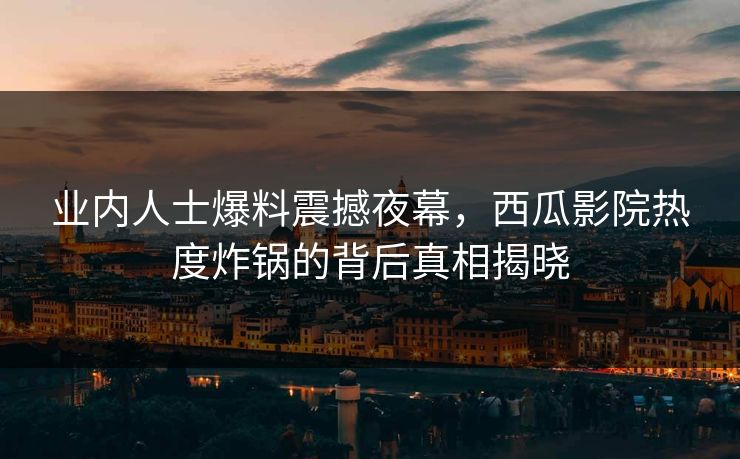 业内人士爆料震撼夜幕，西瓜影院热度炸锅的背后真相揭晓