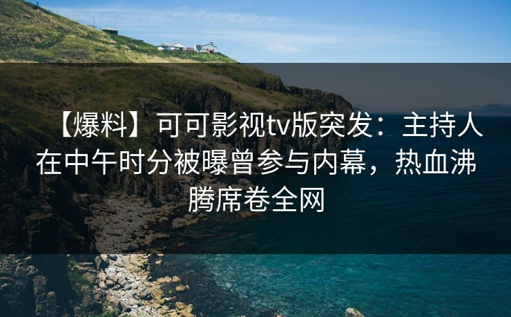 【爆料】可可影视tv版突发：主持人在中午时分被曝曾参与内幕，热血沸腾席卷全网