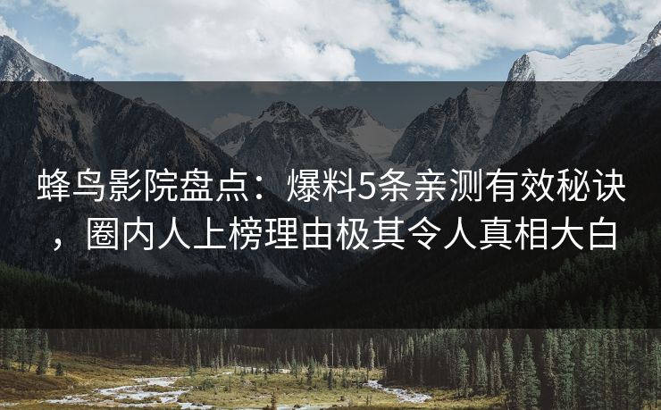 蜂鸟影院盘点:爆料5条亲测有效秘诀,圈内人上榜理由极其令人真相大白 蜂鸟影院盘点:爆料5条亲测有效秘诀,圈内人上榜理由极其令人真相大白