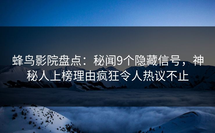 蜂鸟影院盘点：秘闻9个隐藏信号，神秘人上榜理由疯狂令人热议不止