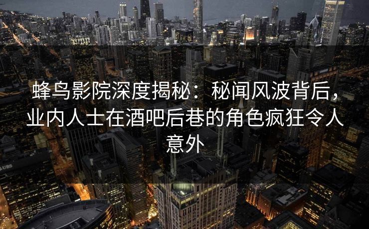蜂鸟影院深度揭秘：秘闻风波背后，业内人士在酒吧后巷的角色疯狂令人意外