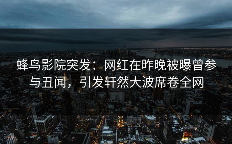 蜂鸟影院突发：网红在昨晚被曝曾参与丑闻，引发轩然大波席卷全网