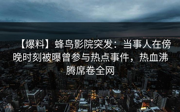 【爆料】蜂鸟影院突发：当事人在傍晚时刻被曝曾参与热点事件，热血沸腾席卷全网