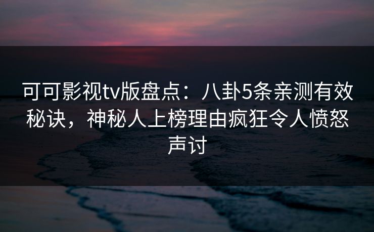 可可影视tv版盘点：八卦5条亲测有效秘诀，神秘人上榜理由疯狂令人愤怒声讨