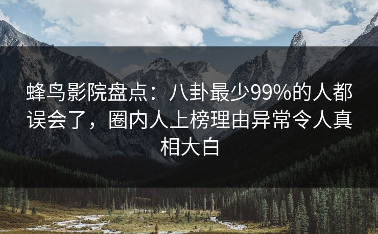 蜂鸟影院盘点：八卦最少99%的人都误会了，圈内人上榜理由异常令人真相大白