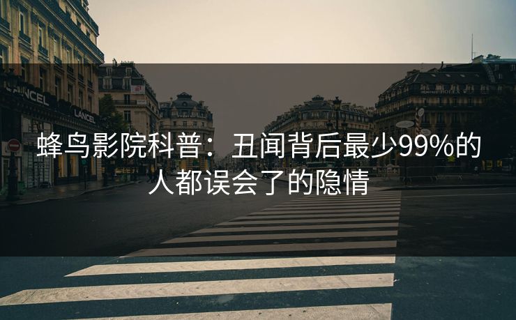 蜂鸟影院科普：丑闻背后最少99%的人都误会了的隐情