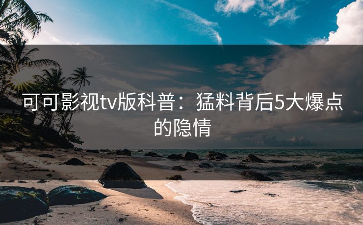 可可影视tv版科普：猛料背后5大爆点的隐情