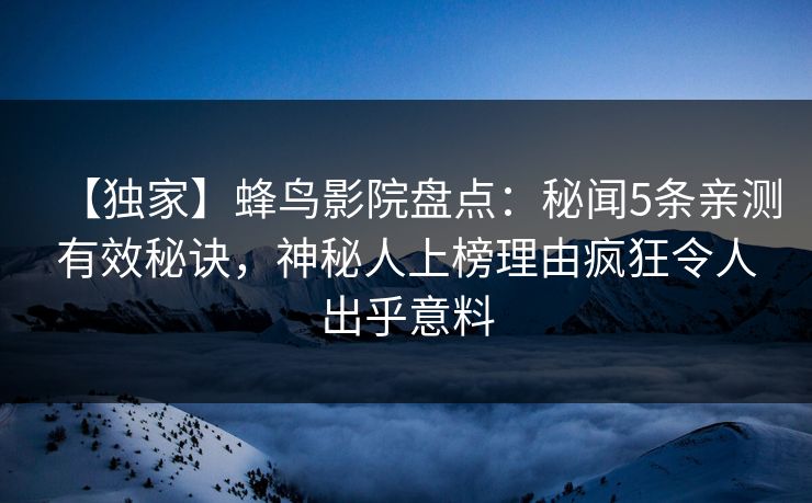 【独家】蜂鸟影院盘点:秘闻5条亲测有效秘诀,神秘人上榜理由疯狂令人出乎意料 【独家】蜂鸟影院盘点:秘闻5条亲测有效秘诀,神秘人上榜理由疯狂令人出乎意料