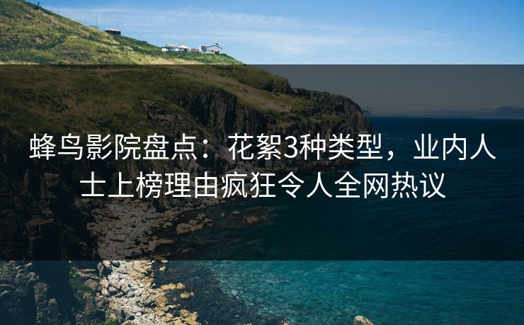 蜂鸟影院盘点：花絮3种类型，业内人士上榜理由疯狂令人全网热议