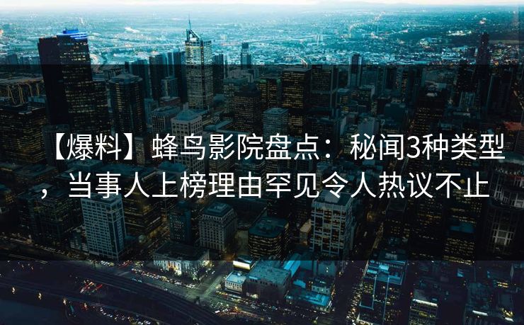 【爆料】蜂鸟影院盘点：秘闻3种类型，当事人上榜理由罕见令人热议不止