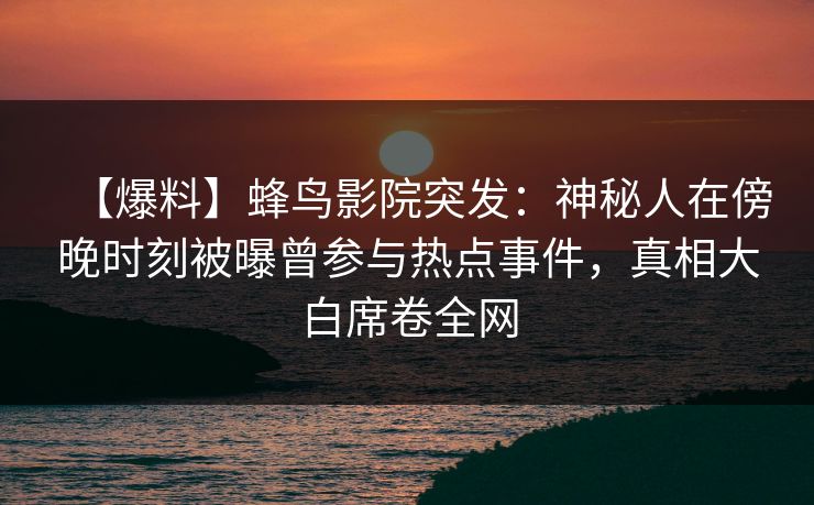 【爆料】蜂鸟影院突发：神秘人在傍晚时刻被曝曾参与热点事件，真相大白席卷全网