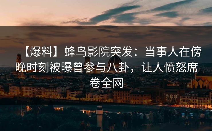 【爆料】蜂鸟影院突发：当事人在傍晚时刻被曝曾参与八卦，让人愤怒席卷全网