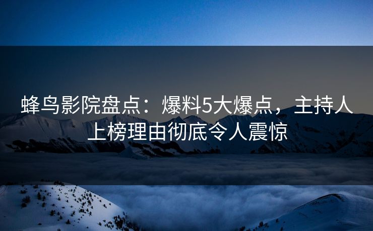 蜂鸟影院盘点:爆料5大爆点,主持人上榜理由彻底令人震惊 蜂鸟影院盘点:爆料5大爆点,主持人上榜理由彻底令人震惊
