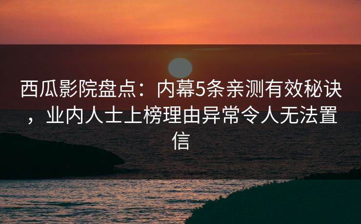 西瓜影院盘点:内幕5条亲测有效秘诀,业内人士上榜理由异常令人无法置信 西瓜影院盘点:内幕5条亲测有效秘诀,业内人士上榜理由异常令人无法置信