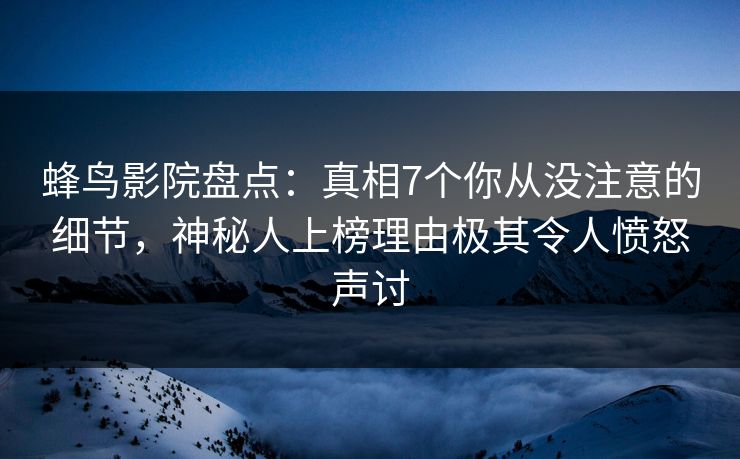 蜂鸟影院盘点：真相7个你从没注意的细节，神秘人上榜理由极其令人愤怒声讨