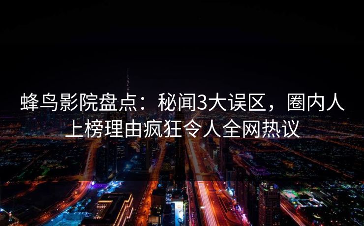 蜂鸟影院盘点：秘闻3大误区，圈内人上榜理由疯狂令人全网热议