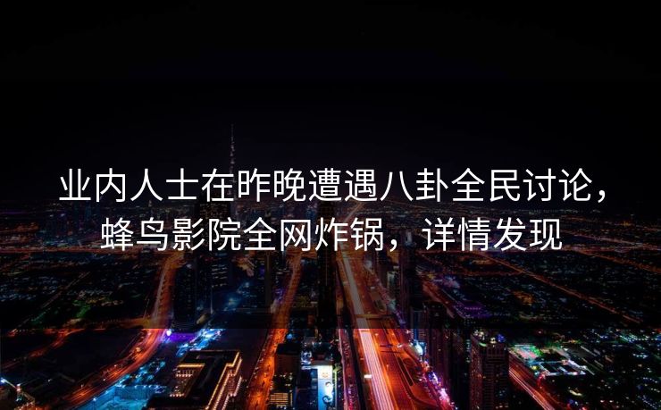 业内人士在昨晚遭遇八卦全民讨论，蜂鸟影院全网炸锅，详情发现