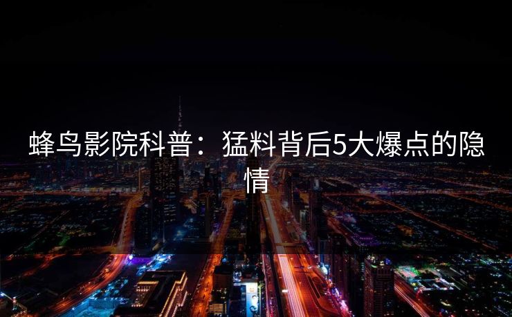 蜂鸟影院科普：猛料背后5大爆点的隐情