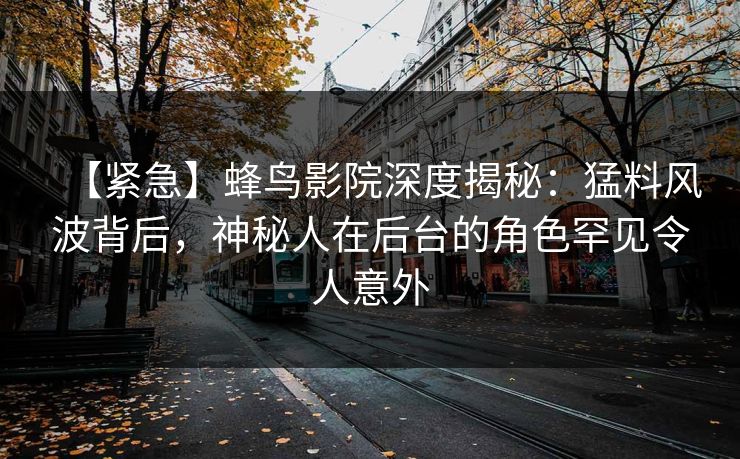 【紧急】蜂鸟影院深度揭秘：猛料风波背后，神秘人在后台的角色罕见令人意外