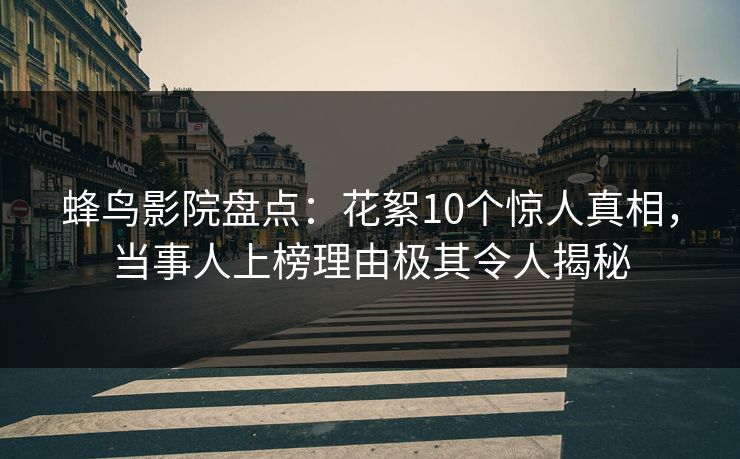 蜂鸟影院盘点：花絮10个惊人真相，当事人上榜理由极其令人揭秘