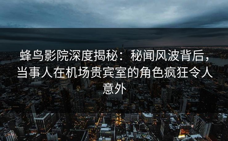 蜂鸟影院深度揭秘：秘闻风波背后，当事人在机场贵宾室的角色疯狂令人意外