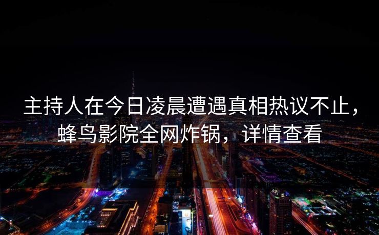 主持人在今日凌晨遭遇真相热议不止，蜂鸟影院全网炸锅，详情查看