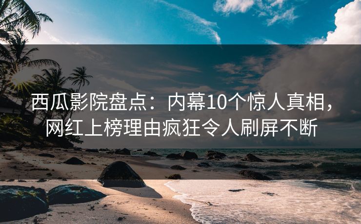 西瓜影院盘点：内幕10个惊人真相，网红上榜理由疯狂令人刷屏不断