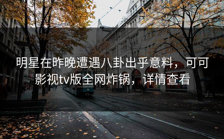 明星在昨晚遭遇八卦出乎意料，可可影视tv版全网炸锅，详情查看