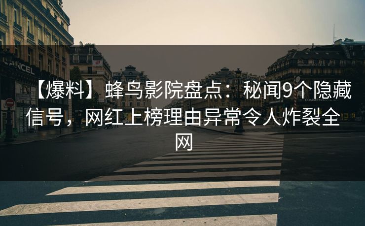 【爆料】蜂鸟影院盘点：秘闻9个隐藏信号，网红上榜理由异常令人炸裂全网
