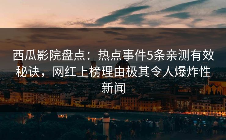 西瓜影院盘点：热点事件5条亲测有效秘诀，网红上榜理由极其令人爆炸性新闻