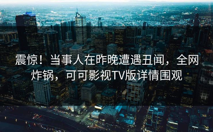 震惊！当事人在昨晚遭遇丑闻，全网炸锅，可可影视TV版详情围观