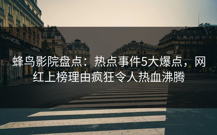 蜂鸟影院盘点：热点事件5大爆点，网红上榜理由疯狂令人热血沸腾