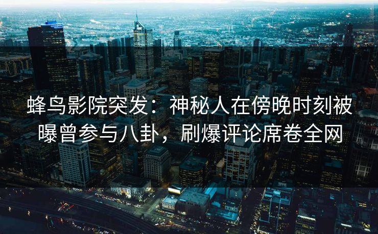 蜂鸟影院突发：神秘人在傍晚时刻被曝曾参与八卦，刷爆评论席卷全网