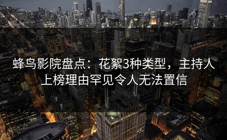 蜂鸟影院盘点：花絮3种类型，主持人上榜理由罕见令人无法置信