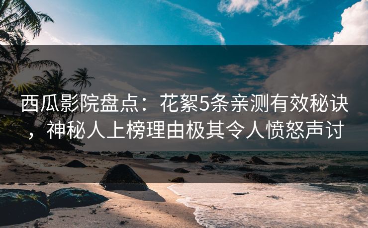 西瓜影院盘点：花絮5条亲测有效秘诀，神秘人上榜理由极其令人愤怒声讨