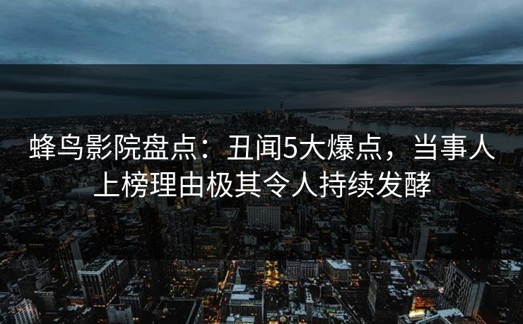 蜂鸟影院盘点：丑闻5大爆点，当事人上榜理由极其令人持续发酵
