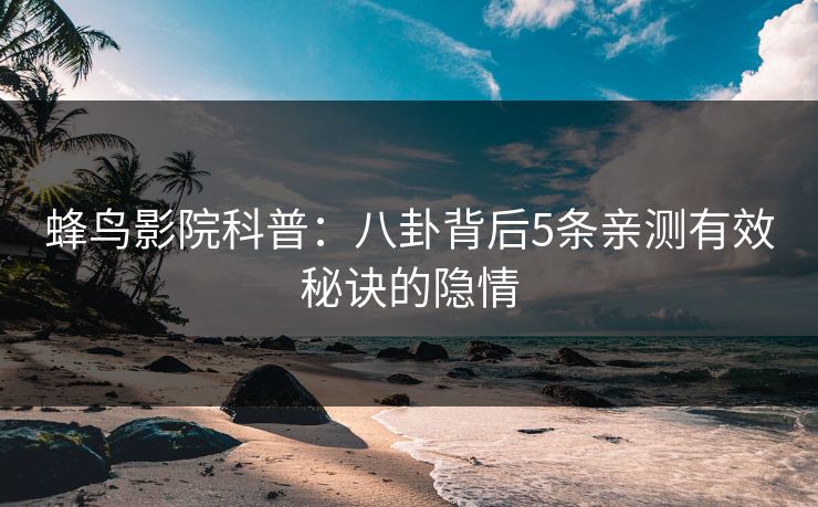 蜂鸟影院科普：八卦背后5条亲测有效秘诀的隐情